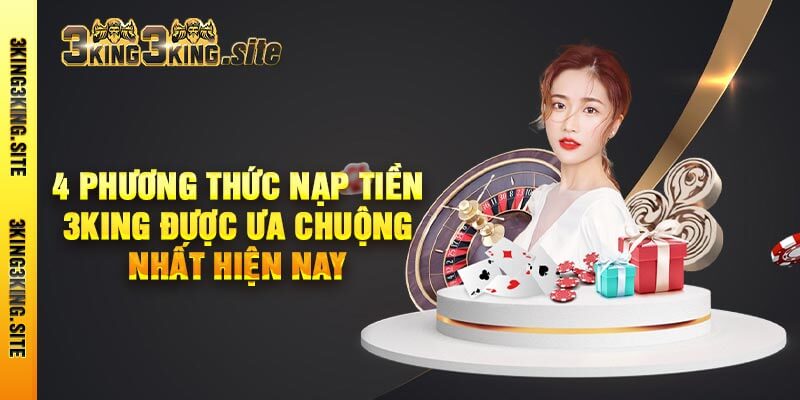 4 Phương Thức Nạp Tiền 3king Được Ưa Chuộng Nhất Hiện Nay