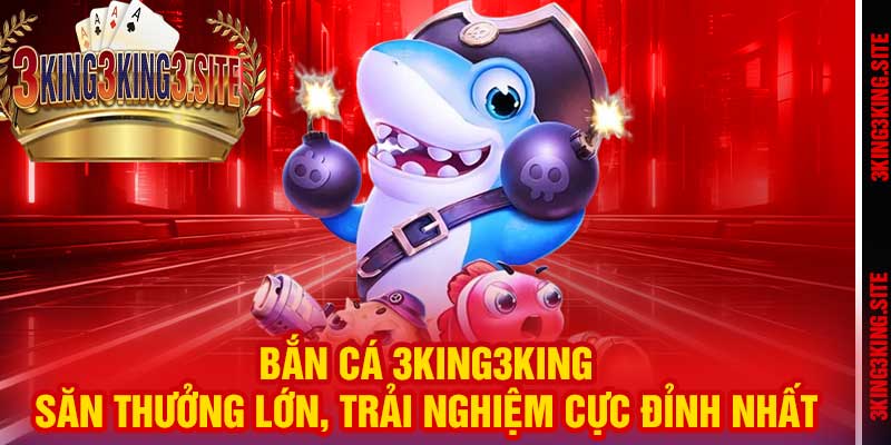 Bắn Cá 3king3king – Săn Thưởng Lớn, Trải Nghiệm Cực Đỉnh Nhất