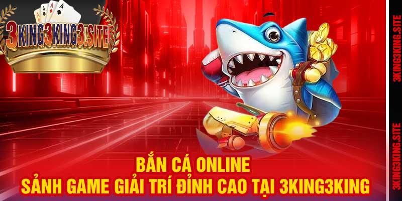 Bắn Cá Online – Sảnh Game Giải Trí Đỉnh Cao Tại 3king3king