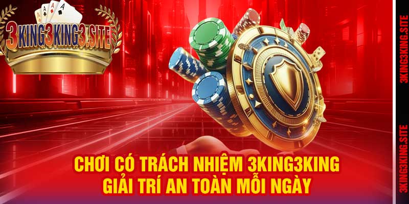 Chơi Có Trách Nhiệm 3king3king – Giải Trí An Toàn Mỗi Ngày