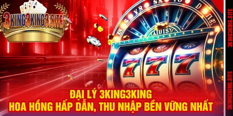 Đại Lý 3king3king – Hoa Hồng Hấp Dẫn, Thu Nhập Bền Vững Nhất