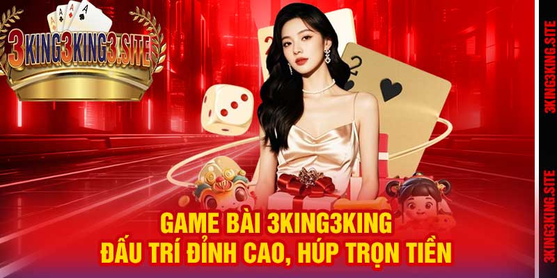 Game Bài 3king3king: Đấu trí đỉnh cao, húp trọn tiền