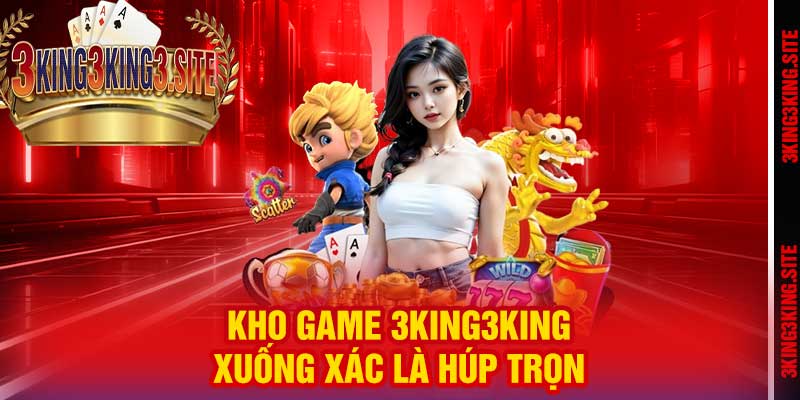Kho game 3king3king: Xuống xác là húp trọn
