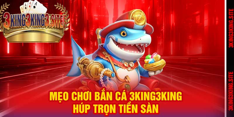 Mẹo chơi Bắn Cá 3king3king húp trọn tiền sàn